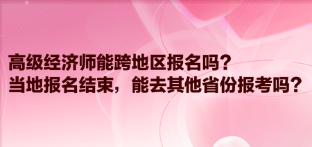 高级经济师能跨地区报名吗？当地报名结束，能去其他省份报考吗？