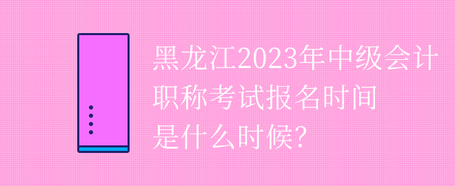 黑龙江2023年中级会计职称考试报名时间是什么时候？