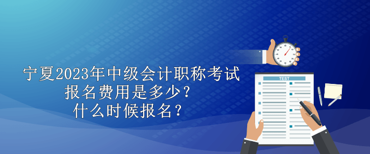 宁夏2023年中级会计职称考试报名费用是多少？什么时候报名？