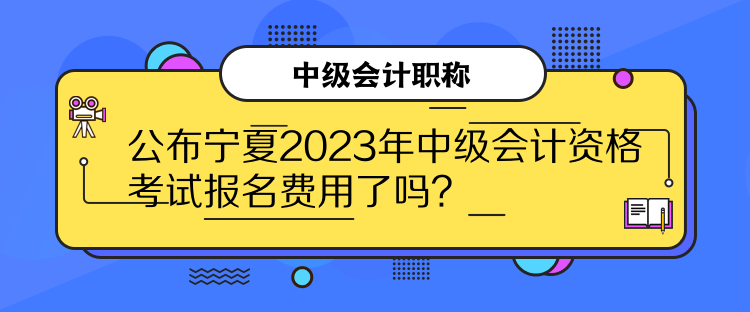 公布宁夏2023年中级会计资格考试报名费用了吗？