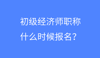 初级经济师职称什么时候报名？