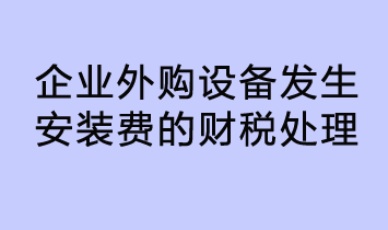 企业外购设备发生安装费的财税处理