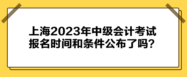 上海2023年中级会计考试报名时间和条件公布了吗？