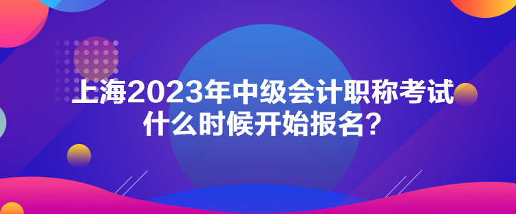 上海2023年中级会计职称考试什么时候开始报名？