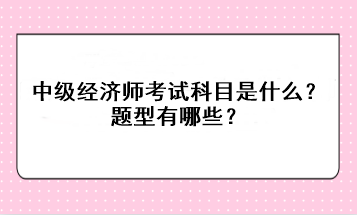 2023年中级经济师考试科目是什么？题型有哪些？