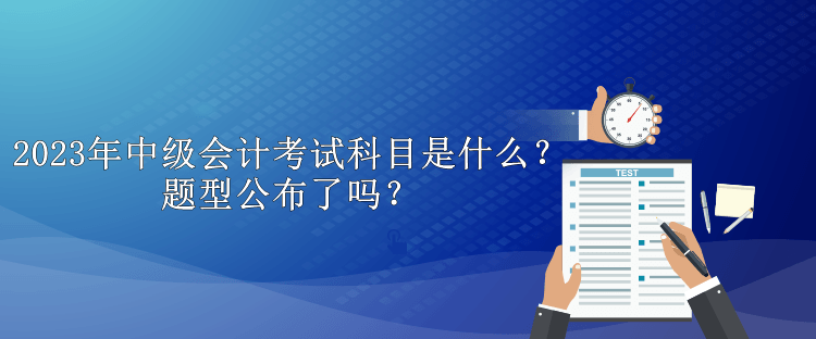 2023年中级会计考试科目是什么？题型公布了吗？