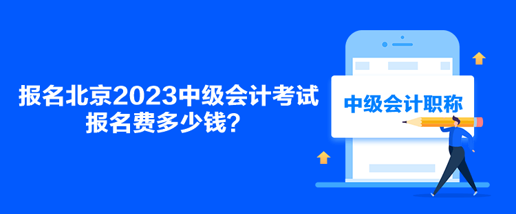 报名北京2023中级会计考试报名费多少钱？