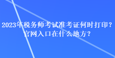 2023年税务师考试准考证何时打印？官网入口在什么地方？