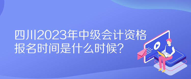 四川2023年中级会计资格报名时间是什么时候？