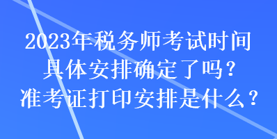 2023年税务师考试时间具体安排确定了吗？准考证打印安排是什么？