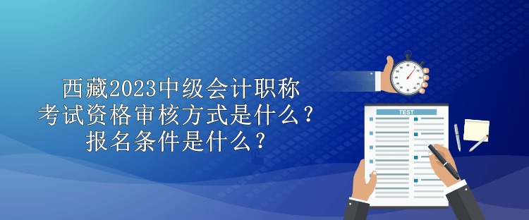 西藏2023中级会计职称考试资格审核方式是什么？报名条件是什么？