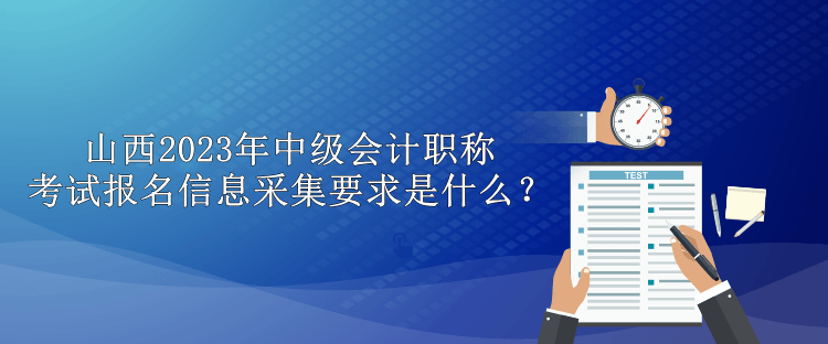 山西2023年中级会计职称考试报名信息采集要求是什么？