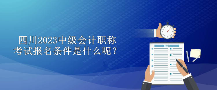 四川2023中级会计职称考试报名条件是什么呢？