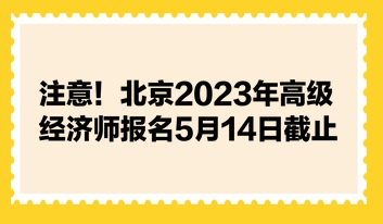 注意！北京2023年高级经济师报名5月14日截止