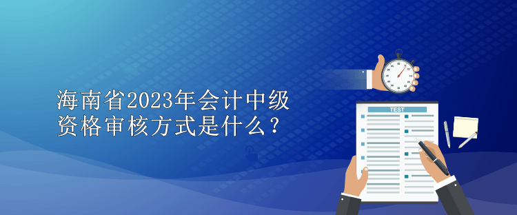 海南省2023年会计中级资格审核方式是什么？