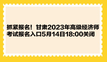 抓紧报名！甘肃2023年高级经济师考试报名入口5月14日1800关闭