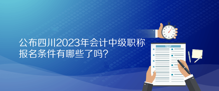 公布四川2023年会计中级职称报名条件有哪些了吗？