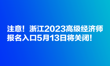 注意！浙江2023高级经济师报名入口5月13日将关闭！
