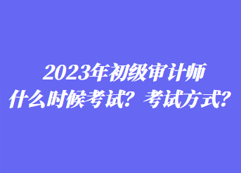 2023年初级审计师什么时候考试？考试方式？