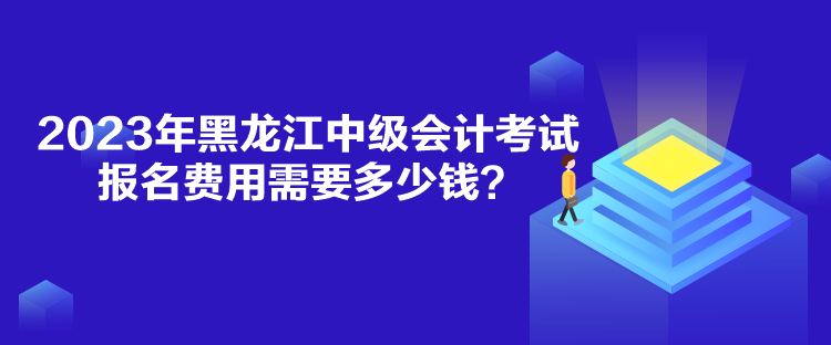 2023年黑龙江中级会计考试报名费用需要多少钱？