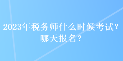 2023年税务师什么时候考试？哪天报名？
