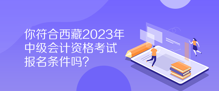 你符合西藏2023年中级会计资格考试报名条件吗？