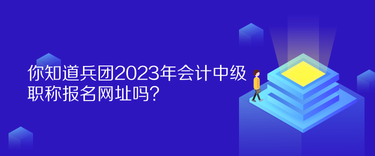 你知道兵团2023年会计中级职称报名网址吗？