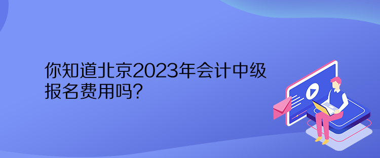 你知道北京2023年会计中级报名费用吗？