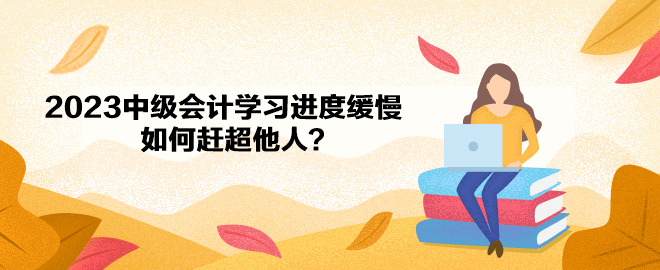 2023年中级会计备考学习进度缓慢 如何赶超他人？