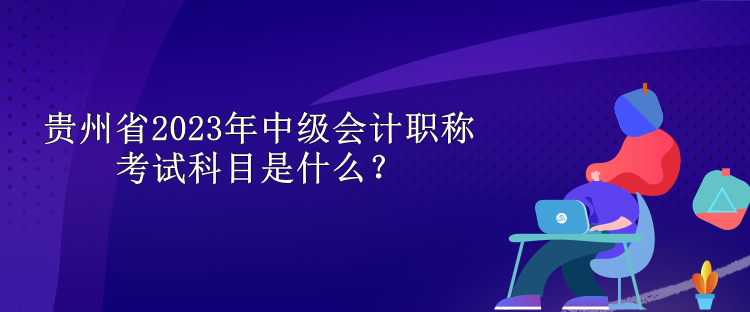 贵州省2023年中级会计职称考试科目是什么？