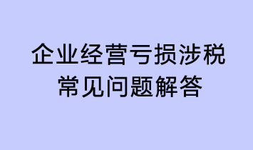 企业经营亏损涉税常见问题解答