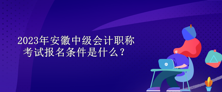 2023年安徽中级会计职称考试报名条件是什么？