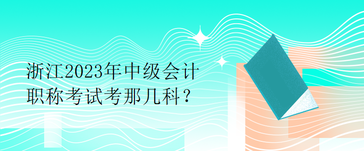 浙江2023年中级会计职称考试考那几科？