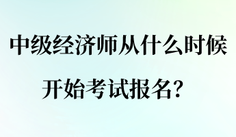 中级经济师从什么时候开始考试报名？