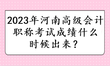 2023年河南高级会计职称考试成绩什么时候出来？