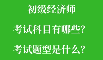 初级经济师考试科目有哪些？考试题型是什么？