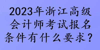 2023年浙江高级会计师考试报名条件有什么要求？