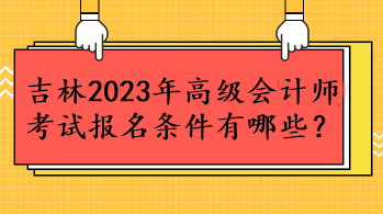 吉林2023年高级会计师考试报名条件有哪些？