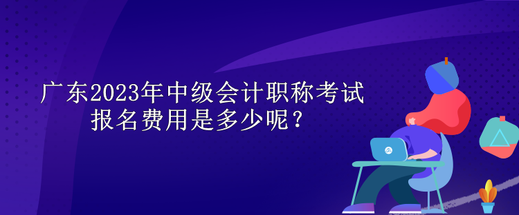 广东2023年中级会计职称考试报名费用是多少呢？