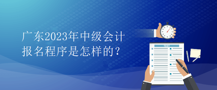 广东2023年中级会计报名程序是怎样的？