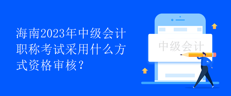 海南2023年中级会计职称考试采用什么方式资格审核？