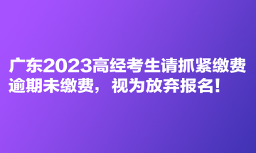 广东2023高经考生请抓紧缴费 逾期未缴费，视为放弃报名！