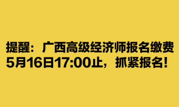 提醒：广西高级经济师报名缴费5月16日1700止，抓紧报名！