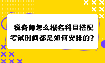 税务师怎么报名科目搭配考试时间都是如何安排的？