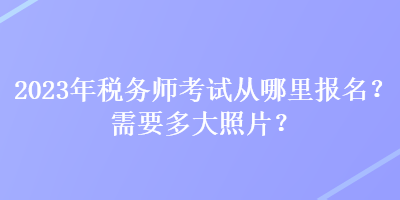 2023年税务师考试从哪里报名？需要多大照片？