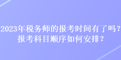 2023年税务师的报考时间有了吗？报考科目顺序如何安排？