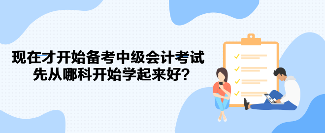 现在才开始备考中级会计考试 先从哪科开始学起来好？