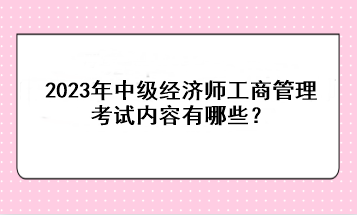 2023年中级经济师工商管理考试内容有哪些？