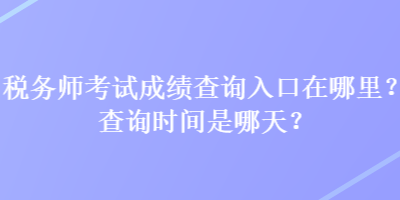 税务师考试成绩查询入口在哪里？查询时间是哪天？