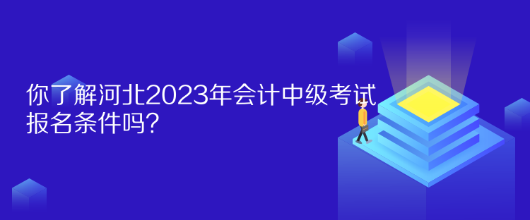 你了解河北2023年会计中级考试报名条件吗？